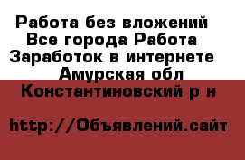 Работа без вложений - Все города Работа » Заработок в интернете   . Амурская обл.,Константиновский р-н